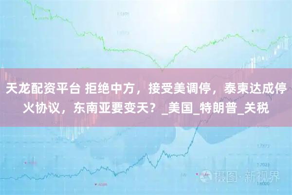 天龙配资平台 拒绝中方，接受美调停，泰柬达成停火协议，东南亚要变天？_美国_特朗普_关税