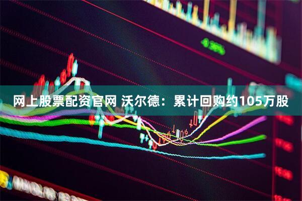 网上股票配资官网 沃尔德：累计回购约105万股