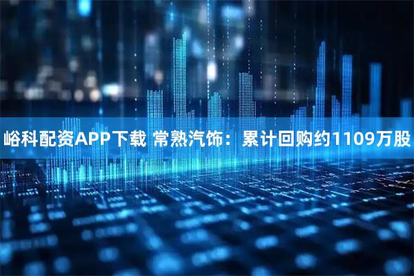 峪科配资APP下载 常熟汽饰：累计回购约1109万股