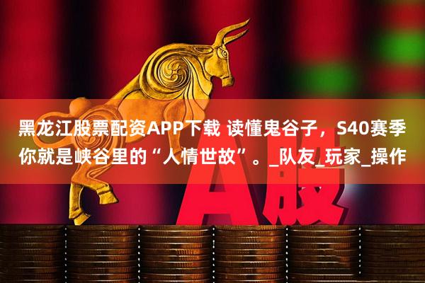 黑龙江股票配资APP下载 读懂鬼谷子，S40赛季你就是峡谷里的“人情世故”。_队友_玩家_操作