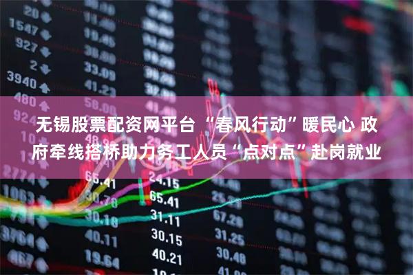 无锡股票配资网平台 “春风行动”暖民心 政府牵线搭桥助力务工人员“点对点”赴岗就业