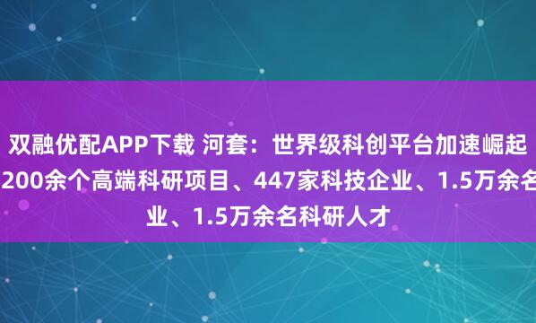 双融优配APP下载 河套：世界级科创平台加速崛起 两年汇聚200余个高端科研项目、447家科技企业、1.5万余名科研人才