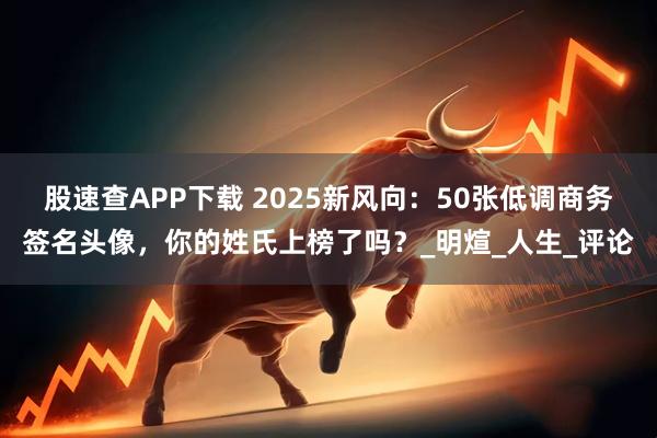股速查APP下载 2025新风向：50张低调商务签名头像，你的姓氏上榜了吗？_明煊_人生_评论
