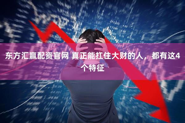 东方汇赢配资官网 真正能扛住大财的人，都有这4个特征