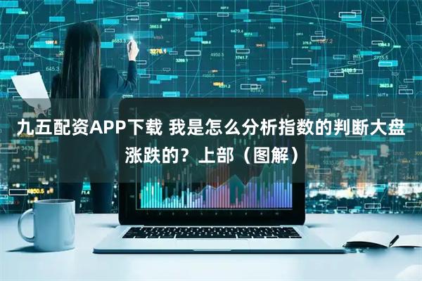 九五配资APP下载 我是怎么分析指数的判断大盘涨跌的？上部（图解）