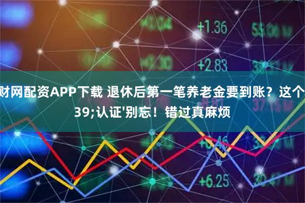 堆财网配资APP下载 退休后第一笔养老金要到账？这个'认证'别忘！错过真麻烦