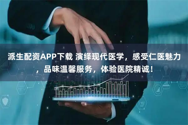 派生配资APP下载 演绎现代医学，感受仁医魅力，品味温馨服务，体验医院精诚！