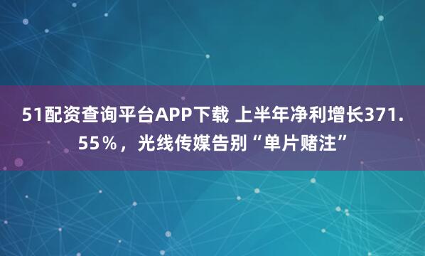 51配资查询平台APP下载 上半年净利增长371.55％，光线传媒告别“单片赌注”