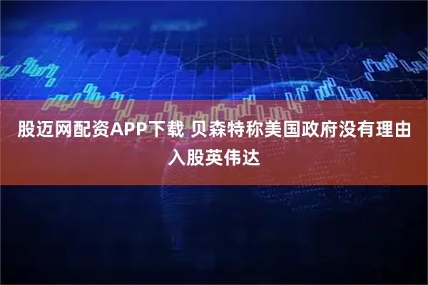 股迈网配资APP下载 贝森特称美国政府没有理由入股英伟达