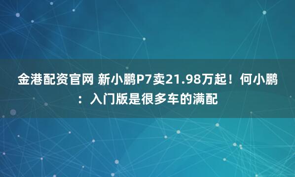 金港配资官网 新小鹏P7卖21.98万起！何小鹏：入门版是很多车的满配