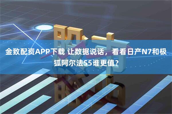 金致配资APP下载 让数据说话，看看日产N7和极狐阿尔法S5谁更值？