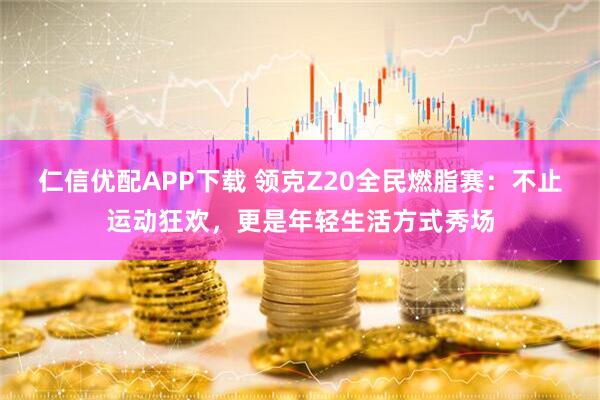 仁信优配APP下载 领克Z20全民燃脂赛：不止运动狂欢，更是年轻生活方式秀场