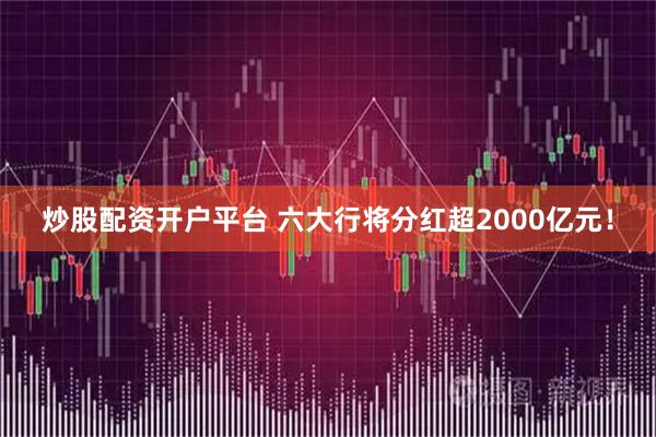 炒股配资开户平台 六大行将分红超2000亿元！