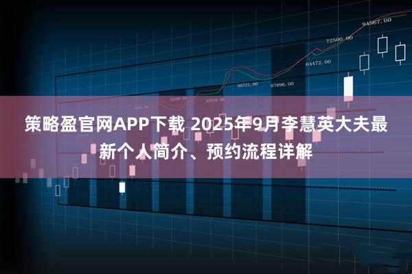 策略盈官网APP下载 2025年9月李慧英大夫最新个人简介、预约流程详解