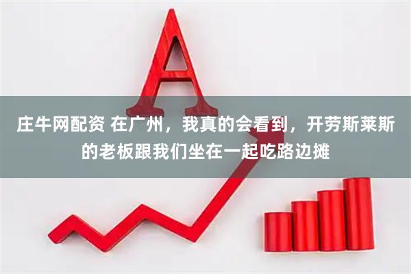 庄牛网配资 在广州，我真的会看到，开劳斯莱斯的老板跟我们坐在一起吃路边摊