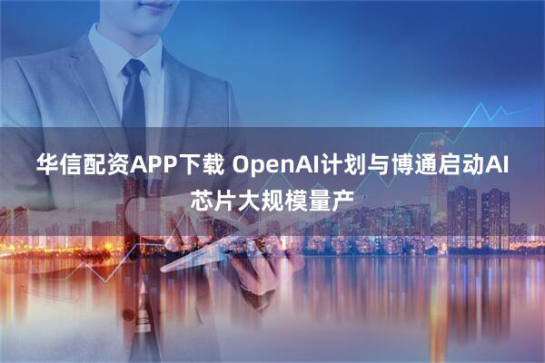 华信配资APP下载 OpenAI计划与博通启动AI芯片大规模量产