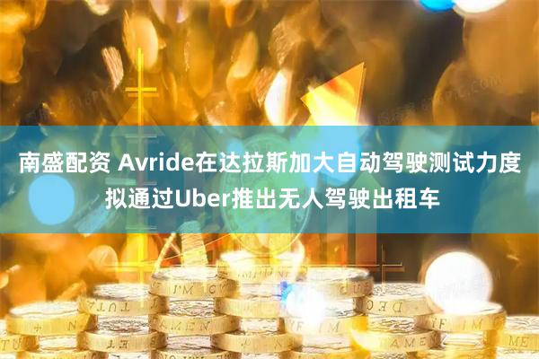 南盛配资 Avride在达拉斯加大自动驾驶测试力度 拟通过Uber推出无人驾驶出租车