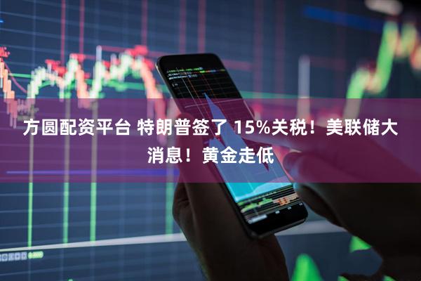 方圆配资平台 特朗普签了 15%关税！美联储大消息！黄金走低