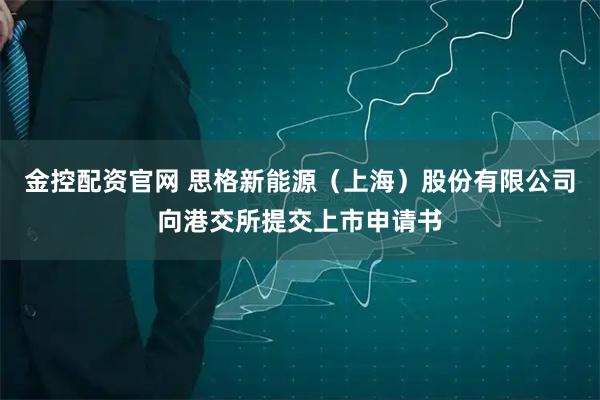 金控配资官网 思格新能源（上海）股份有限公司向港交所提交上市申请书
