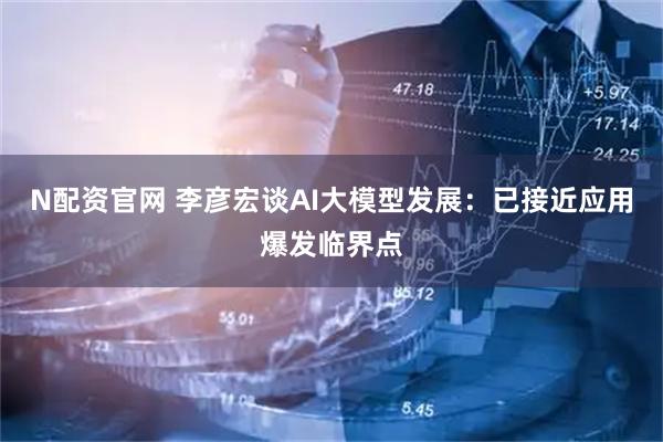 N配资官网 李彦宏谈AI大模型发展：已接近应用爆发临界点