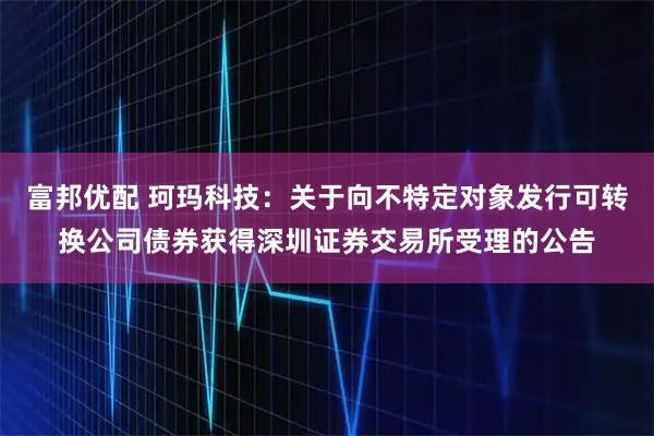 富邦优配 珂玛科技:关于向不特定对象发行可转换公司债券获得深圳证券交易所受理的公告