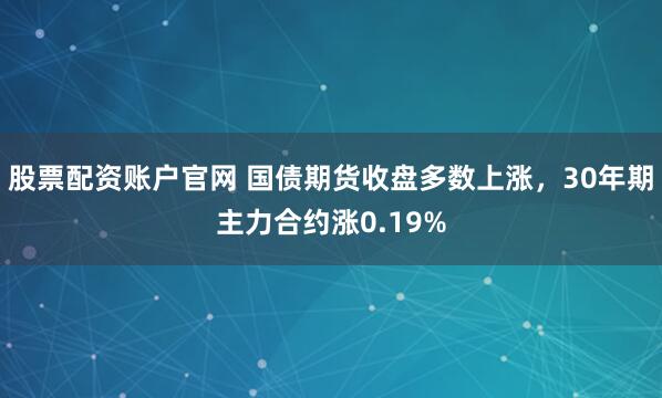 股票配资账户官网 国债期货收盘多数上涨，30年期主力合约涨0.19%