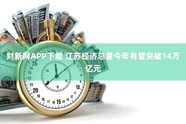 财新网APP下载 江苏经济总量今年有望突破14万亿元