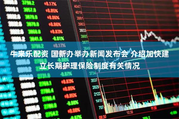 牛来乐配资 国新办举办新闻发布会 介绍加快建立长期护理保险制度有关情况