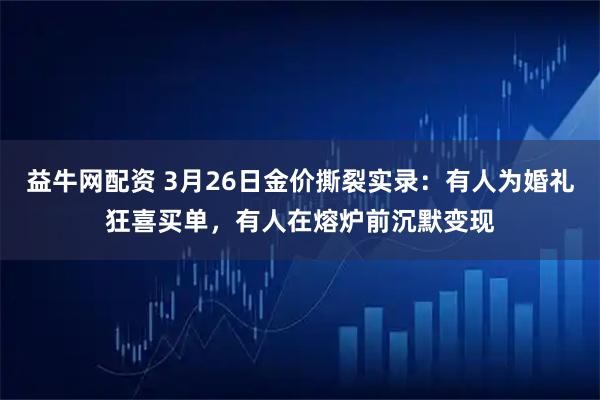 益牛网配资 3月26日金价撕裂实录：有人为婚礼狂喜买单，有人在熔炉前沉默变现