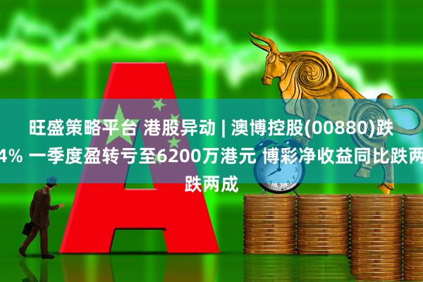 旺盛策略平台 港股异动 | 澳博控股(00880)跌超4% 一季度盈转亏至6200万港元 博彩净收益同比跌两成