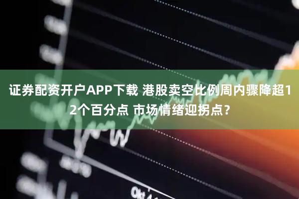 证券配资开户APP下载 港股卖空比例周内骤降超12个百分点 市场情绪迎拐点？