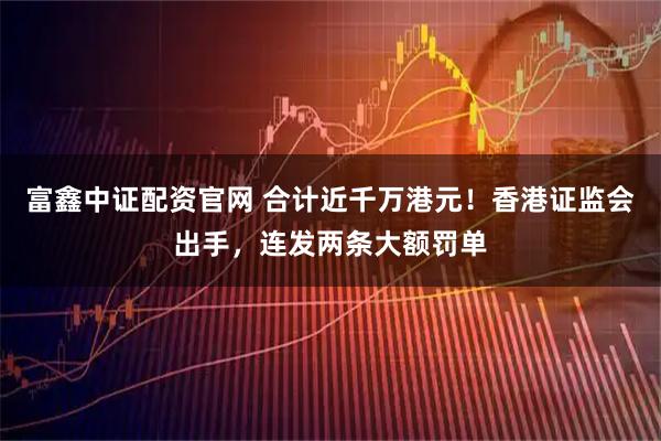 富鑫中证配资官网 合计近千万港元!香港证监会出手,连发两条大额罚单